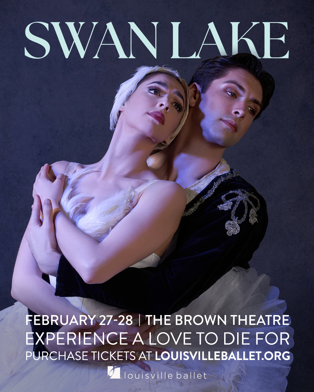 A ballerina in a white costume leans against a male dancer in a dark costume. Text reads: Swan Lake. February 27-28 | The Brown Theatre. Experience a love to die for. Purchase tickets at louisvilleballet.org.